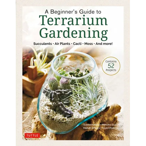 A Beginner's Guide to Terrarium Gardening: Succulents, Air Plants, Cacti, Moss and More! (Contains 52 Projects) - Hardcover